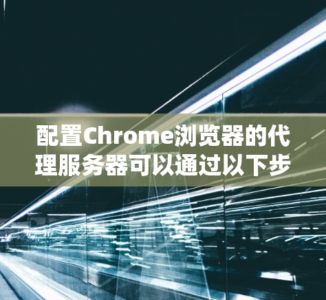 配置Chrome浏览器的代理服务器可以通过以下步骤完成。以下是针对不同操作系统的详细指南