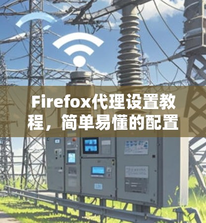 Firefox代理设置教程，简单易懂的配置指南