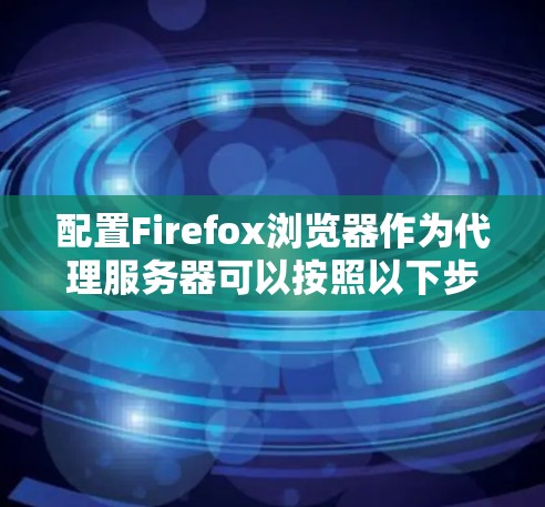 配置Firefox浏览器作为代理服务器可以按照以下步骤进行