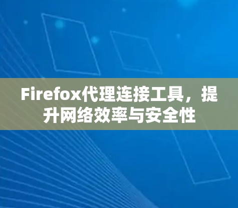 Firefox代理连接工具，提升网络效率与安全性