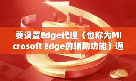 要设置Edge代理（也称为Microsoft Edge的辅助功能）通常是为了在浏览器中使用特定的代理设置。以下是设置Edge代理的基本步骤