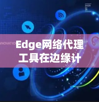 Edge网络代理工具在边缘计算中扮演着关键角色，帮助数据在边缘设备上处理，以减少延迟和带宽消耗。以下是对这些工具的详细分析