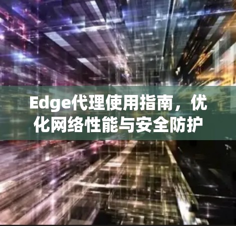 Edge代理使用指南，优化网络性能与安全防护