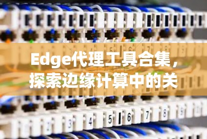 Edge代理工具合集，探索边缘计算中的关键技术