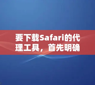 要下载Safari的代理工具，首先明确需求，内置代理功能还是第三方工具。以下是详细步骤