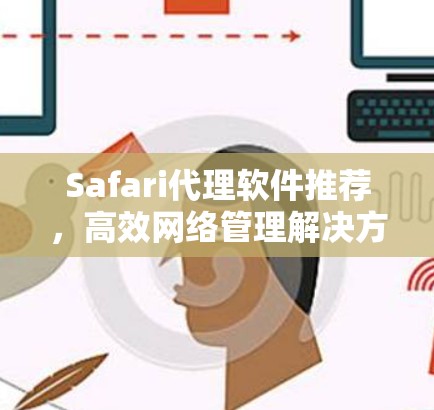 Safari代理软件推荐，高效网络管理解决方案