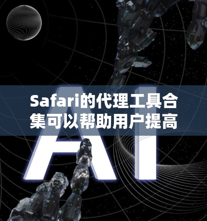 Safari的代理工具合集可以帮助用户提高网页加载速度、保护隐私和防止广告干扰。以下是这些工具的分类和推荐
