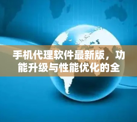 手机代理软件最新版，功能升级与性能优化的全解析