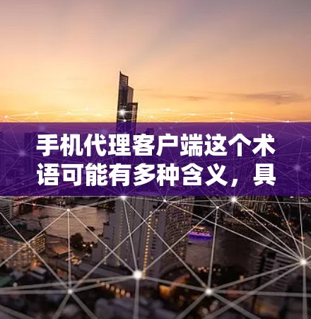 手机代理客户端这个术语可能有多种含义，具体取决于你所指的内容。以下是一些可能的解释和相关信息