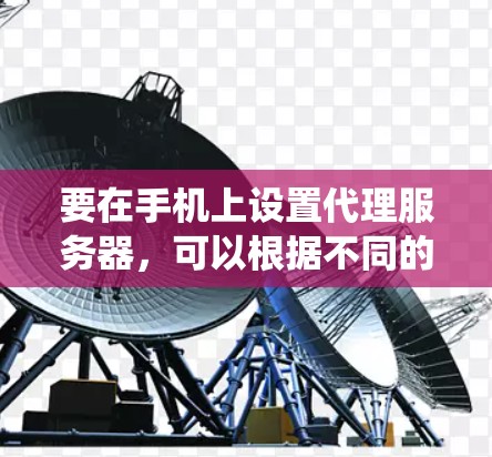 要在手机上设置代理服务器，可以根据不同的操作系统（iOS或Android）进行相应的配置。以下是详细的步骤指南