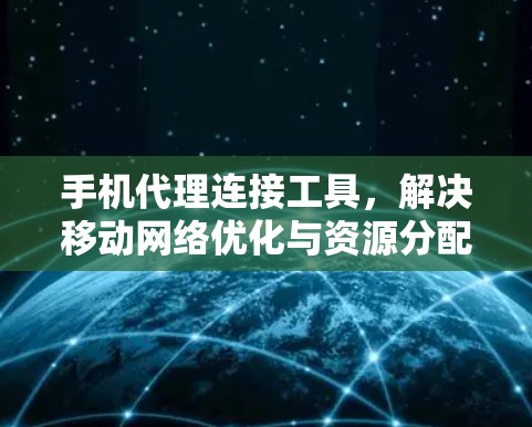 手机代理连接工具，解决移动网络优化与资源分配难题