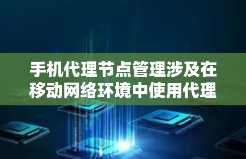 手机代理节点管理涉及在移动网络环境中使用代理节点来管理和控制网络流量、数据传输以及用户访问权限。以下是一些关键点和方法，帮助你有效地进行手机代理节点管理