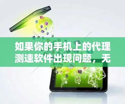 如果你的手机上的代理测速软件出现问题，无法正常使用，以下是一些建议和步骤，帮助你解决问题