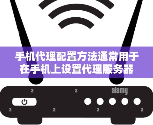 手机代理配置方法通常用于在手机上设置代理服务器，以管理网络流量、控制访问或实现某些网络功能。以下是一些常见的手机代理配置方法和注意事项