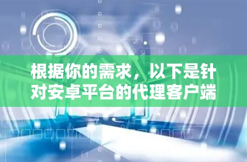 根据你的需求，以下是针对安卓平台的代理客户端推荐，结合了功能、隐私保护和易用性等方面的考虑