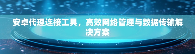 安卓代理连接工具，高效网络管理与数据传输解决方案
