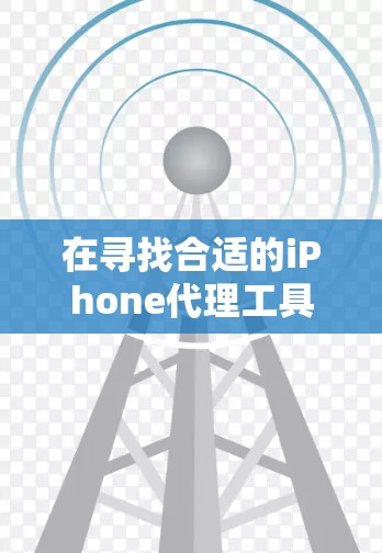在寻找合适的iPhone代理工具时，以下是一个有条理的选择指南，帮助你根据需求和特点选择最适合的工具