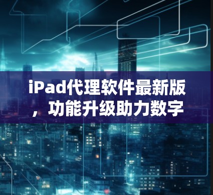 iPad代理软件最新版，功能升级助力数字化转型