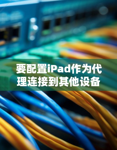 要配置iPad作为代理连接到其他设备或网络，您可以按照以下步骤操作