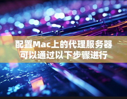 配置Mac上的代理服务器可以通过以下步骤进行
