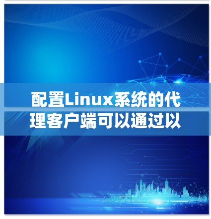 配置Linux系统的代理客户端可以通过以下步骤实现