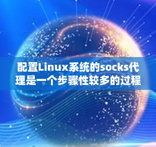 配置Linux系统的socks代理是一个步骤性较多的过程，以下是详细的步骤说明