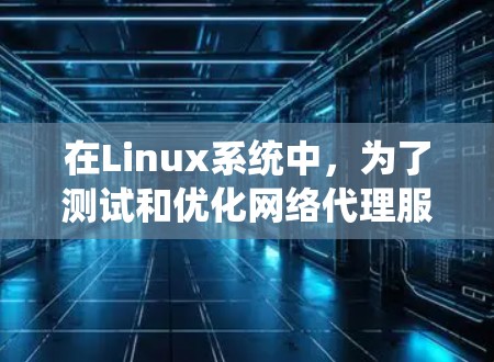 在Linux系统中，为了测试和优化网络代理服务器的性能，确实有一些非常有用的工具和命令。以下是一些常用的代理测速软件及其使用方法