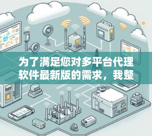 为了满足您对多平台代理软件最新版的需求，我整理了以下关键点，帮助您找到最适合的解决方案