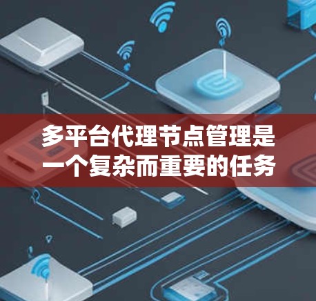 多平台代理节点管理是一个复杂而重要的任务，涉及多个方面的考虑和实施。以下是对多平台代理节点管理的系统化总结