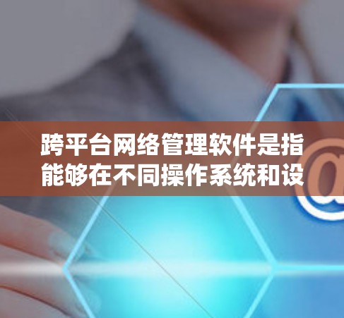 跨平台网络管理软件是指能够在不同操作系统和设备上运行的网络管理工具，帮助用户监控、管理和优化网络性能。以下是对这一领域的详细分析