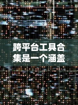 跨平台工具合集是一个涵盖多种操作系统的工具集合，旨在满足不同需求的用户。以下是一个有条理的分类，帮助您选择最适合的工具
