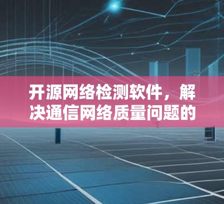 开源网络检测软件，解决通信网络质量问题的创新路径