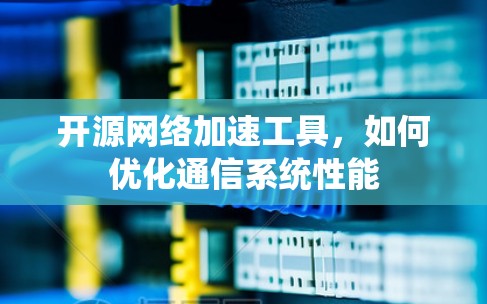 开源网络加速工具，如何优化通信系统性能