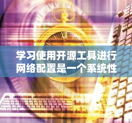 学习使用开源工具进行网络配置是一个系统性的过程，以下是逐步的指导和建议，帮助您有效地掌握这些工具