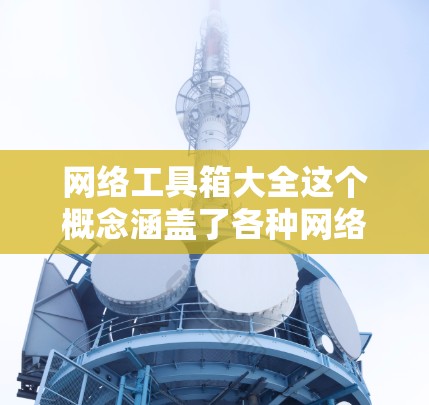 网络工具箱大全这个概念涵盖了各种网络相关的工具和技术，它们可以帮助用户完成多种任务，如数据分析、网络安全、内容管理、开发工具等。以下是网络工具箱的一些主要分类和常见工具