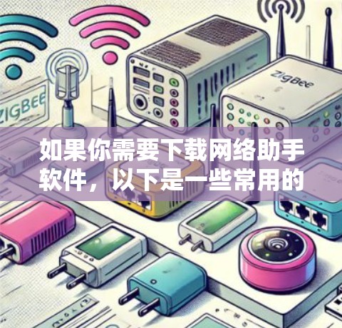 如果你需要下载网络助手软件，以下是一些常用的网络工具和软件推荐，供你参考