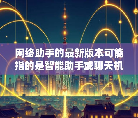 网络助手的最新版本可能指的是智能助手或聊天机器人的更新版。如果你指的是像Siri、Google Assistant这样的智能助手，或者是某个特定产品的最新版本，以下是一些可能的信息