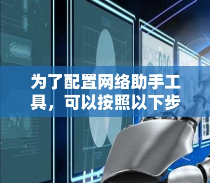 为了配置网络助手工具，可以按照以下步骤进行