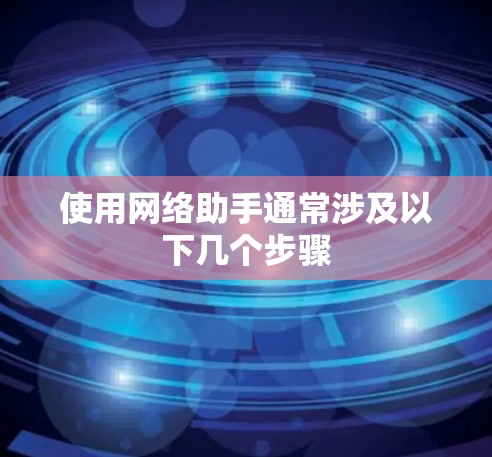 使用网络助手通常涉及以下几个步骤
