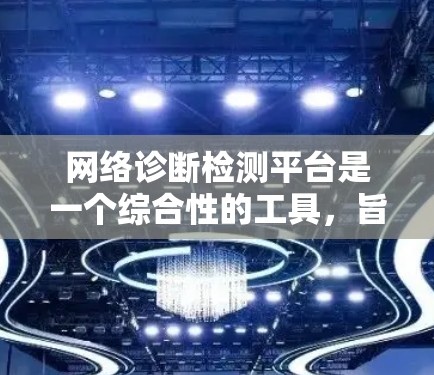 网络诊断检测平台是一个综合性的工具，旨在帮助用户全面检测和解决网络问题。以下是该平台的详细功能和应用场景