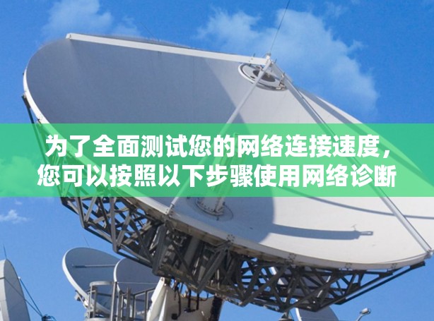 为了全面测试您的网络连接速度，您可以按照以下步骤使用网络诊断测速工具