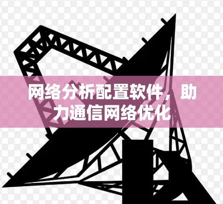 网络分析配置软件，助力通信网络优化