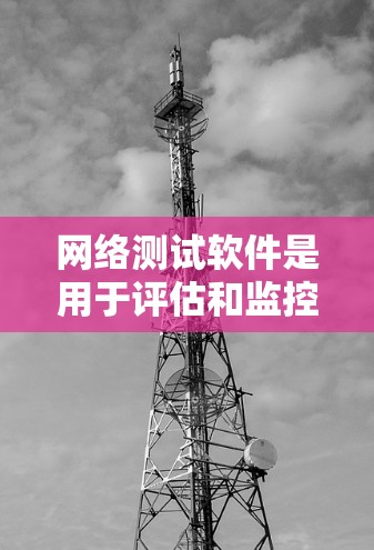 网络测试软件是用于评估和监控网络性能、安全性和稳定性的工具。随着技术的不断发展，网络测试软件也在不断更新和改进以满足更复杂的需求。以下是一些知名的网络测试软件及其最新版本信息