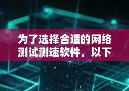 为了选择合适的网络测试测速软件，以下是针对不同需求的推荐
