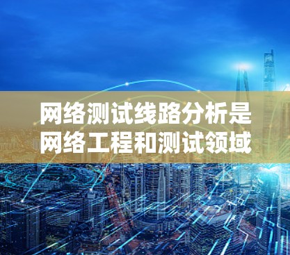 网络测试线路分析是网络工程和测试领域中的一个重要环节，主要用于验证网络性能、检测问题并优化网络配置。以下是网络测试线路分析的详细框架和步骤