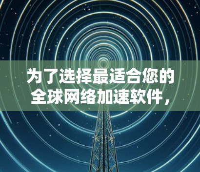 为了选择最适合您的全球网络加速软件，以下是根据您的需求整理的推荐方案
