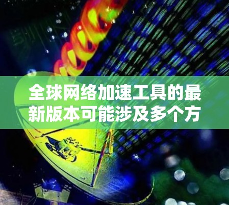 全球网络加速工具的最新版本可能涉及多个方面的改进，包括技术增强、性能优化、安全性提升和用户体验优化。以下是针对一些主要工具的最新更新总结
