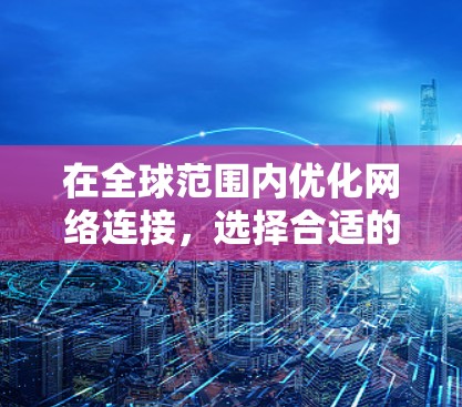 在全球范围内优化网络连接，选择合适的加速工具需要综合考虑需求、成本和可靠性。以下是根据不同场景和需求的工具推荐
