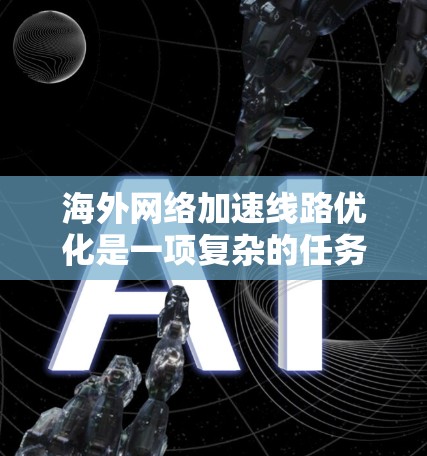 海外网络加速线路优化是一项复杂的任务，涉及网络性能、带宽管理、成本控制以及数据传输的多个方面。以下是一些常见的优化方法和策略