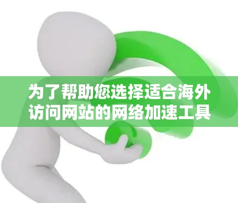 为了帮助您选择适合海外访问网站的网络加速工具，以下是根据您的需求整理的信息和建议